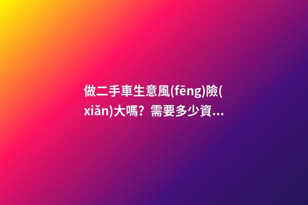 做二手車生意風(fēng)險(xiǎn)大嗎？需要多少資金？